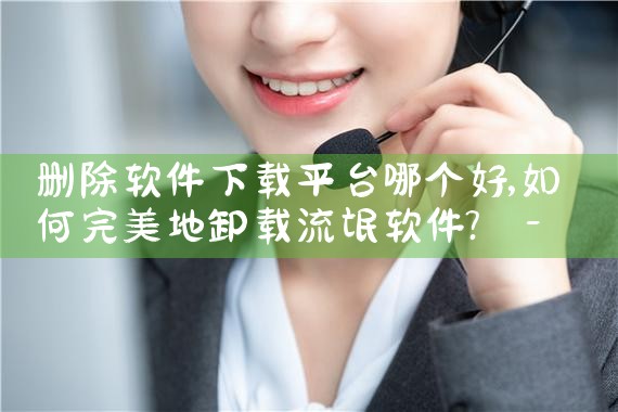 删除软件下载平台哪个好|男娘日记