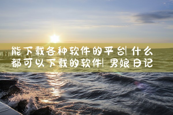 能下载各种软件的平台|男娘日记