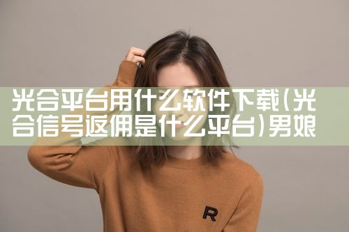 光合平台用什么软件下载|男娘日记