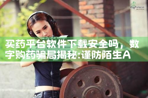买药平台软件下载安全吗|男娘日记